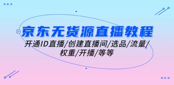 京东无货源直播教学视频：开启ID直播间/建立直播房间/选款/总流量/权重值/播出/等-缔造者