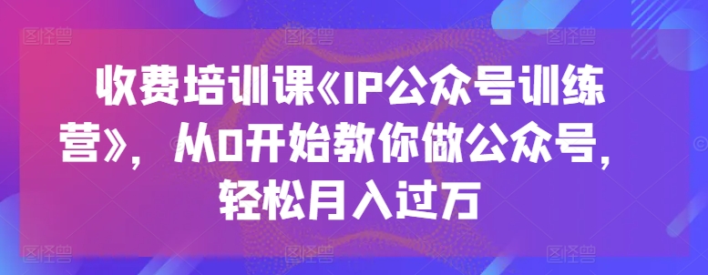 收费标准培训课程《IP公众号训练营》，从0逐渐教大家运营公众号，轻轻松松月入了万-缔造者