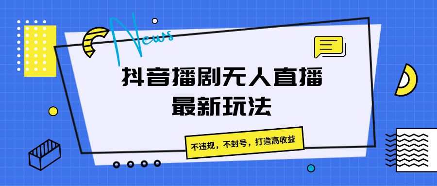 抖音播剧无人直播最新玩法，不违规，不封号，打造高收益-缔造者