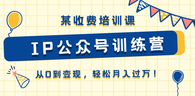 某收费培训课《IP公众号训练营》从0到变现，轻松月入过万！-缔造者