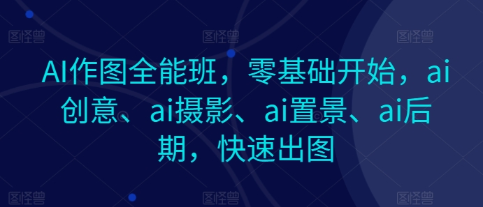 AI作图全能班，零基础开始，ai创意、ai摄影、ai置景、ai后期，快速出图-缔造者