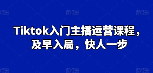 Tiktok新手入门主播运营课程内容，尽早进入，快人一步-缔造者