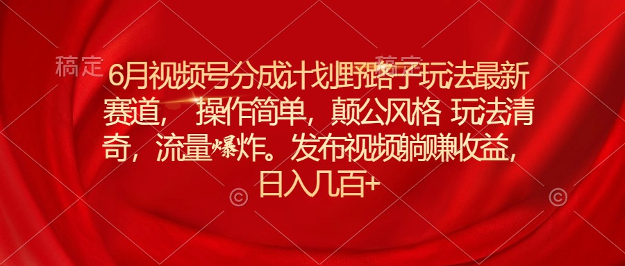 6月微信视频号分为方案歪门邪道游戏玩法最新生态使用方便，颠公设计风格游戏玩法迥异，流…-缔造者