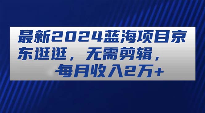 全新2024蓝海项目京东商城逛一逛，不用视频剪辑，每月收益2万-缔造者