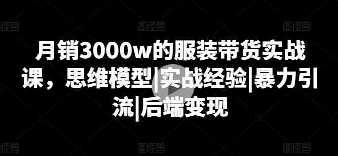 月销3000w的服饰卖货实战演练课，思维模型|实践经验|暴力行为引流方法|后面转现-缔造者