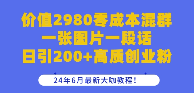 价值2980零成本混群一张图片一段话日引200+高质创业粉，24年6月最新大咖教程【揭秘】-缔造者