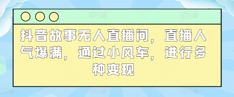 抖音故事无人直播间，直播人气爆满，通过小风车，进行多种变现-缔造者