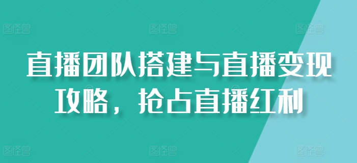 直播团队搭建与直播变现攻略，抢占直播红利-缔造者