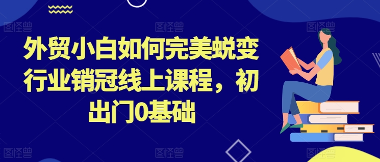 外贸小白如何完美蜕变行业销冠线上课程，初出门0基础-缔造者