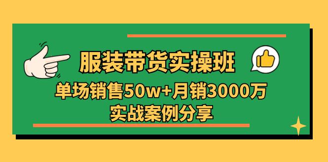 服装带货实操培训班：单场销售50w+月销3000万实战案例分享（27节）-缔造者