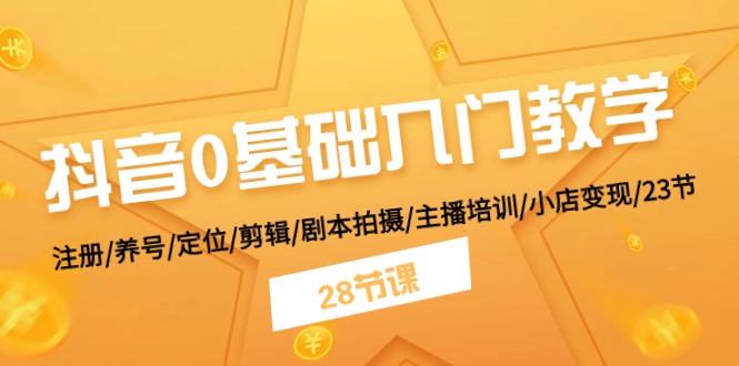 抖音0基础入门教学 注册/养号/定位/剪辑/剧本拍摄/主播培训/小店变现/28节-缔造者