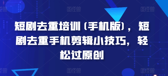 短剧剧本去重复学习培训(手机版本)，短剧剧本去重复手机剪辑小窍门，轻松突破原创设计-缔造者