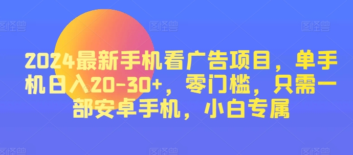 2024热门手机看广告项目，单手机上日入20-30 ，零门槛，仅需一部安卓机，新手专享-缔造者