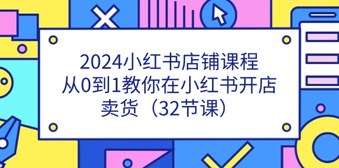 2024小红书店铺课程，从0到1教你在小红书开店卖货（32节课）-缔造者