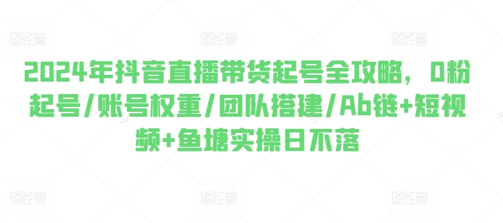 2024年抖音直播卖货养号攻略大全，0粉养号/店铺权重/团队搭建/Ab链 小视频 渔塘实际操作日未落-缔造者