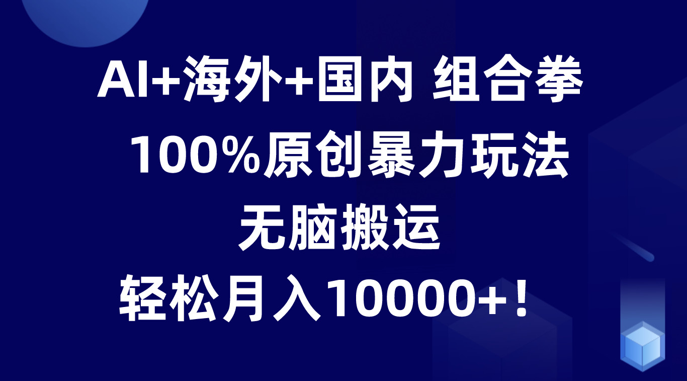 AI+海外+国内组合拳，100%原创暴力玩法，无脑搬运，轻松月入10000+！-缔造者