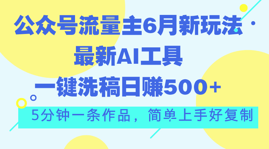 公众号流量主6月新玩法，最新AI工具一键洗稿单号日赚500+，5分钟一条作…-缔造者