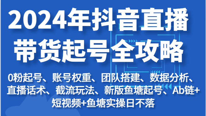 2024年抖音直播带货起号全攻略：起号/权重/团队/数据/话术/截流等-缔造者