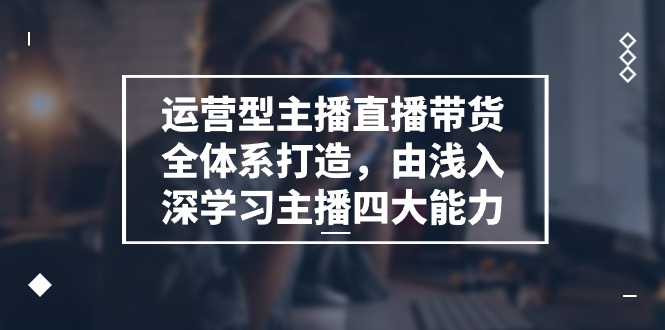 运营型 主播直播带货全体系打造，由浅入深学习主播四大能力（9节）-缔造者