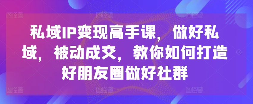 公域IP转现大神课，搞好公域，处于被动交易量，手把手教你打造好微信朋友圈搞好社群营销-缔造者