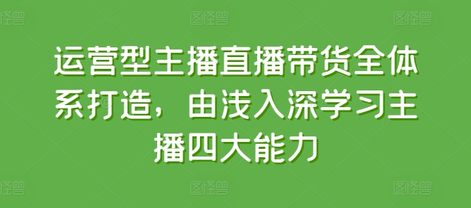 经营型网红直播带货全管理体系打造出，循序渐进学习主播四大能力-缔造者