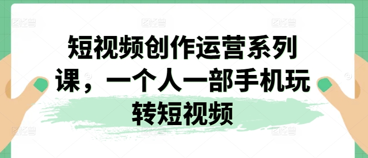 视频创作经营系列产品课，一个人一部手机轻松玩小视频-缔造者