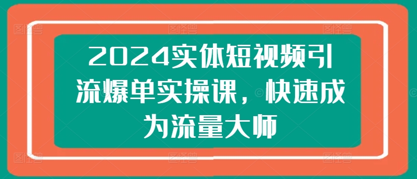 2024实体线短视频营销打造爆款实操课，快速成为总流量高手-缔造者