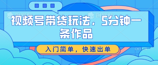 视频号带货游戏玩法，5分钟左右一条著作，新手入门简易，迅速开单【揭密】-缔造者