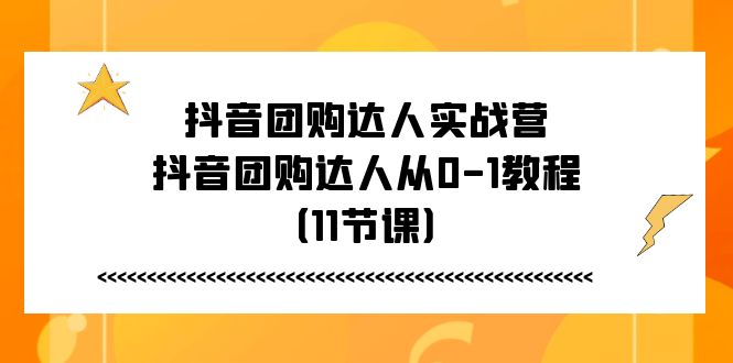 抖音团购达人实战营，抖音团购达人从0-1教程（11节课）-缔造者