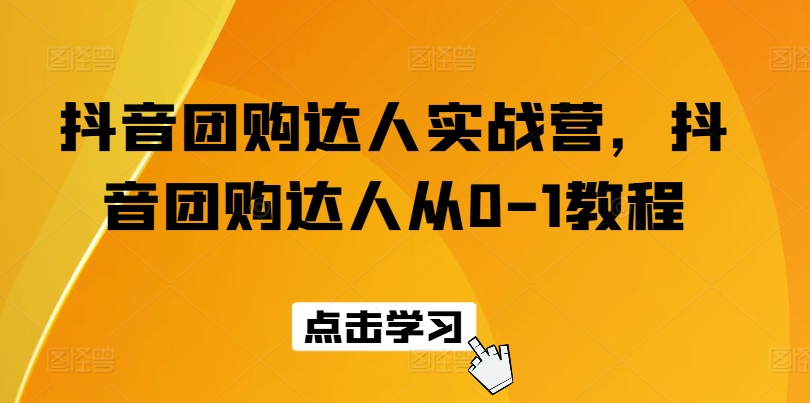 抖音团购大咖实战营，抖音团购大咖从0-1实例教程-缔造者