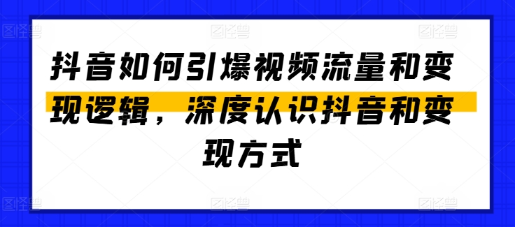 抖音怎么点爆视频流量包和转现逻辑性，深层了解抖音和变现模式-缔造者