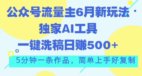 公众号流量主6月新玩法，独家AI工具一键洗稿单号日赚5张，5分钟一条作品，简单上手好复制-缔造者