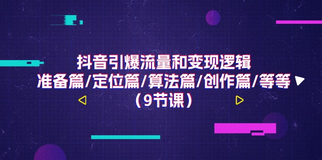 抖音视频引爆流量和转现逻辑性，提前准备篇/精准定位篇/优化算法篇/写作篇/等（9堂课）-缔造者