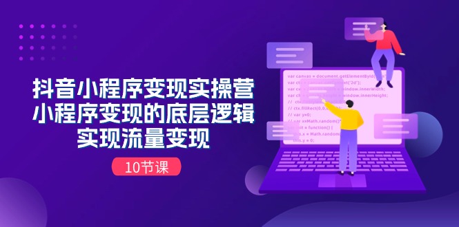 抖音小程序变实际操营，小程序变现的底层思维，完成数据流量变现（10堂课）-缔造者