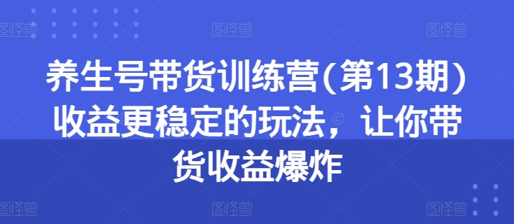 养生号带货训练营(第13期)收益更稳定的玩法，让你带货收益爆炸-缔造者