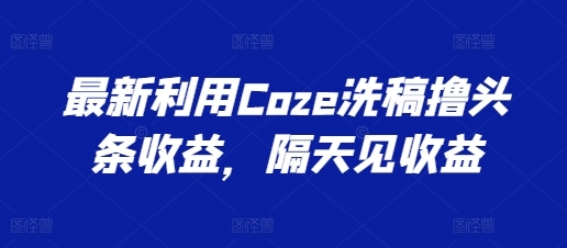 全新运用Coze伪原创撸头条收益，第二天见盈利【揭密】-缔造者