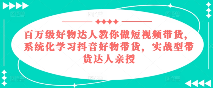 百万级好货大咖手把手带你短视频卖货，系统性学习抖音好物卖货，实战型带货达人谈书法-缔造者