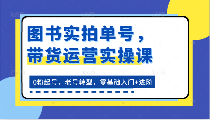 书籍实拍视频运单号，带货运营实操课：0粉养号，旧号转型发展，零基础入门 升阶-缔造者