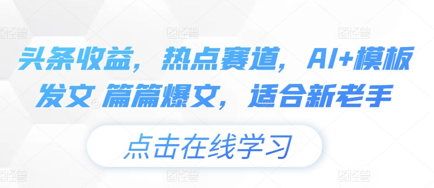 头条收益，网络热点跑道，AI 模版出文 每篇热文，适宜新高手-缔造者