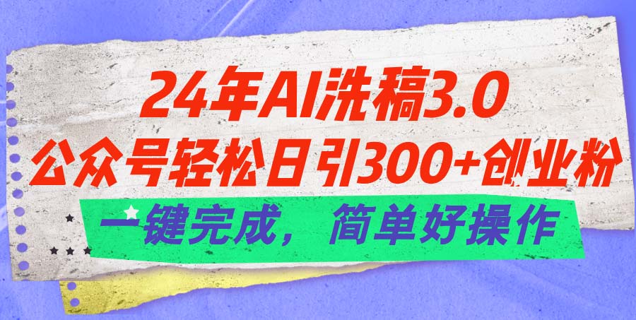 24年Ai洗稿3.0，公众号轻松日引300+创业粉，一键完成，简单好操作-缔造者