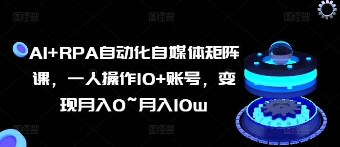 AI RPA自动化技术自媒体矩阵课，一人操作10 账户，转现月入0~月入10w-缔造者