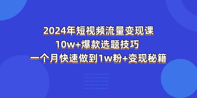 2024年短视频-流量变现课：10w+爆款选题技巧 一个月快速做到1w粉+变现秘籍-缔造者