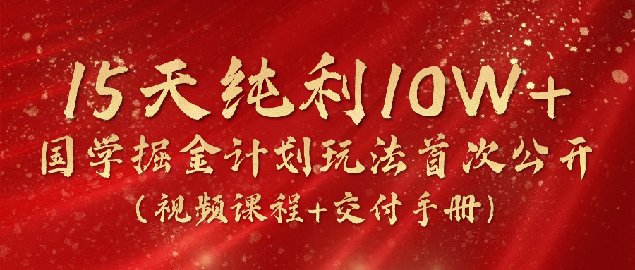 《国学掘金计划2024》实战教学短视频，15天净利10W （在线课程 交货指南）-缔造者