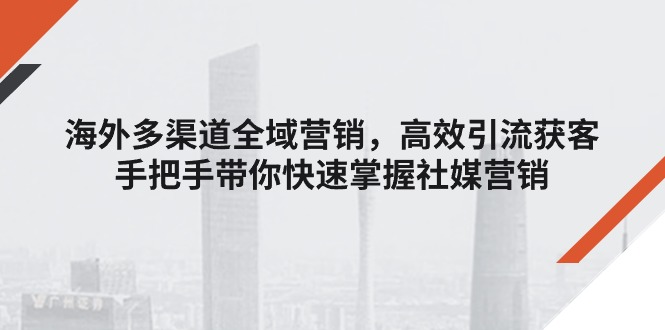 国外多种渠道全域营销，高效率引流方法拓客，从零陪你快速上手社媒营销-缔造者