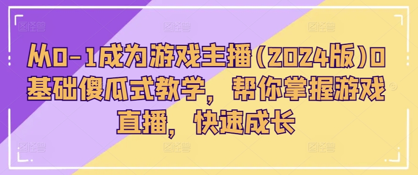 从0-1变成网络主播(2024版)0基本简单化课堂教学，替你把握游戏直播间，快速增长-缔造者