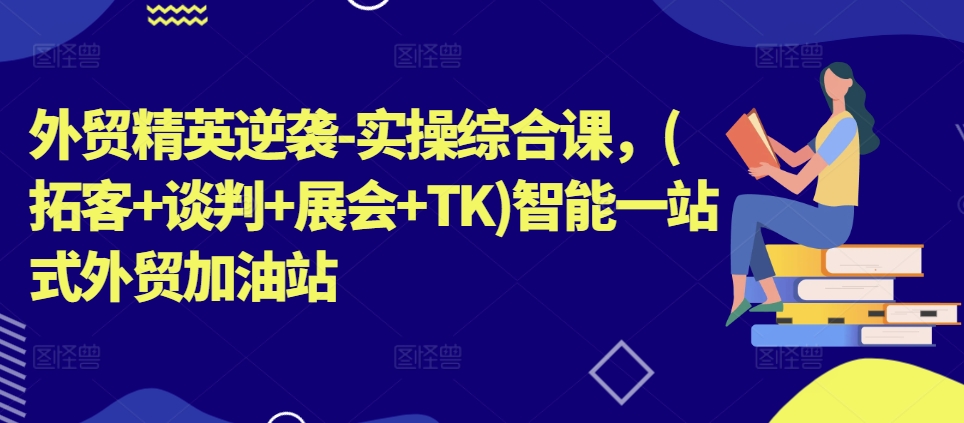 外贸精英逆袭-实操综合课，(拓客+谈判+展会+TK)智能一站式外贸加油站-缔造者