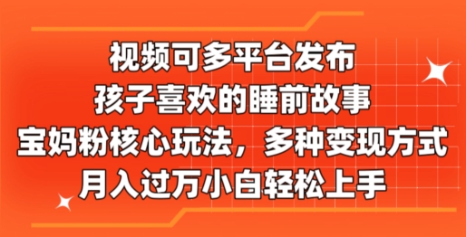 视频可多平台发布，孩子喜欢的睡前故事，宝妈粉核心玩法，多种变现方式-缔造者