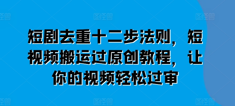 短剧剧本去重复十二步规律，短视频搬运过原创设计实例教程，让这个视频轻松突破审-缔造者