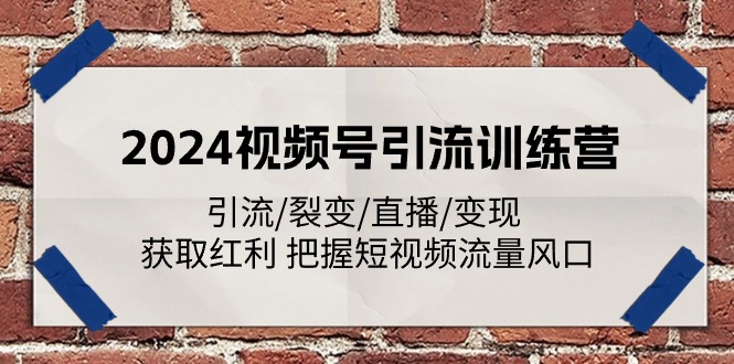 2024视频号引流夏令营：引流方法/裂变式/直播间/转现 获得收益 掌握自媒体流量出风口-缔造者