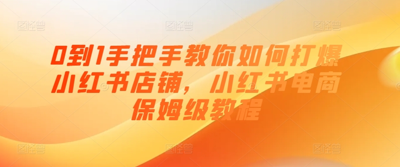 0到1教你如何怎样打穿小红书店铺，小红书电商家庭保姆级实例教程-缔造者